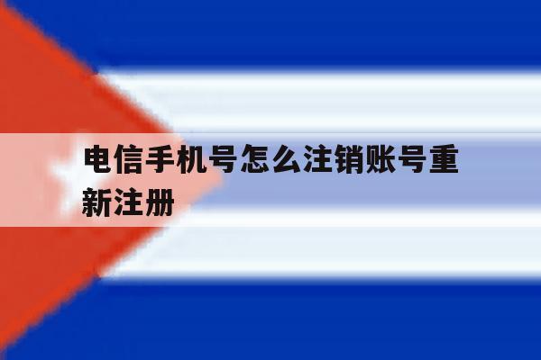 电信手机号怎么注销账号重新注册 电信手机号怎么注销账号重新注册
