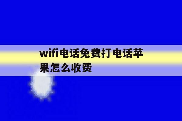 wifi电话免费打电话苹果怎么收费 wifi电话免费打电话苹果怎么收费