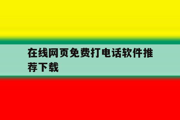 在线网页免费打电话软件推荐下载 在线网页免费打电话软件推荐下载