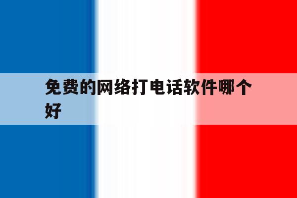 免费的网络打电话软件哪个好 免费的网络打电话软件哪个好