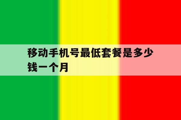 移动手机号最低套餐是多少钱一个月 移动手机号最低套餐是多少钱一个月
