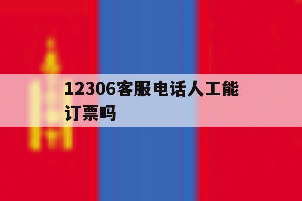 12306客服电话人工能订票吗 12306客服电话人工能订票吗