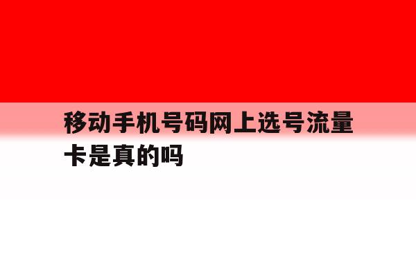 移动手机号码网上选号流量卡是真的吗 移动手机号码网上选号流量卡是真的吗