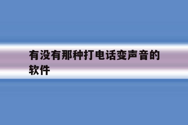 有没有那种打电话变声音的软件 有没有那种打电话变声音的软件
