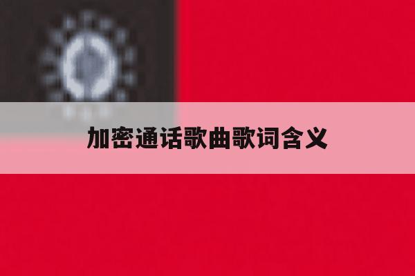 关于加密通话歌曲歌词含义的信息 关于加密通话歌曲歌词含义的信息