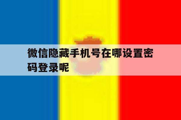 微信隐藏手机号在哪设置密码登录呢 微信隐藏手机号在哪设置密码登录呢