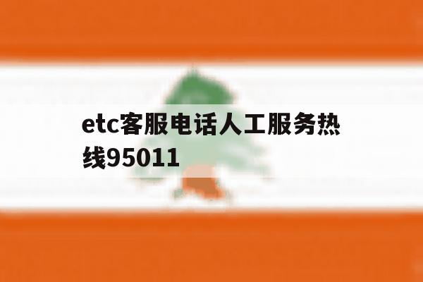 关于etc客服电话人工服务热线95011的信息 关于etc客服电话人工服务热线95011的信息