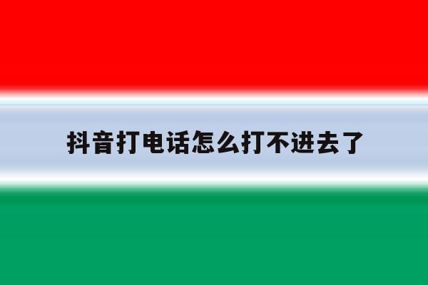 抖音打电话怎么打不进去了 抖音打电话怎么打不进去了