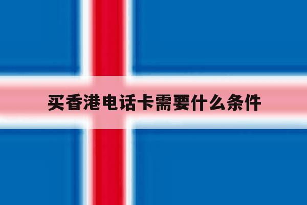 买香港电话卡需要什么条件 买香港电话卡需要什么条件