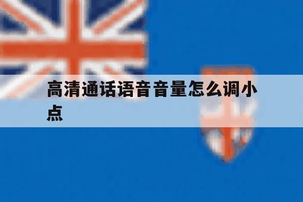 高清通话语音音量怎么调小点 高清通话语音音量怎么调小点