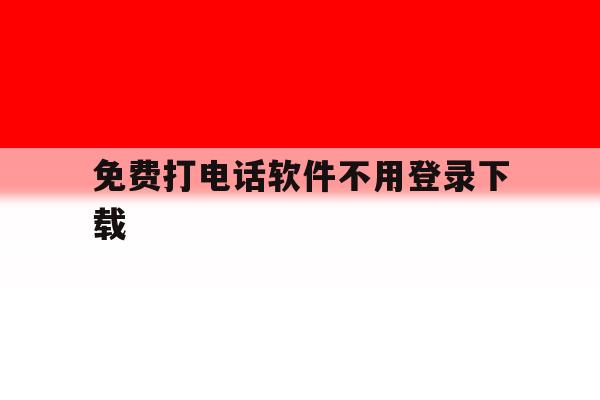免费打电话软件不用登录下载 免费打电话软件不用登录下载