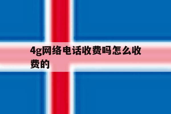 4g网络电话收费吗怎么收费的 4g网络电话收费吗怎么收费的