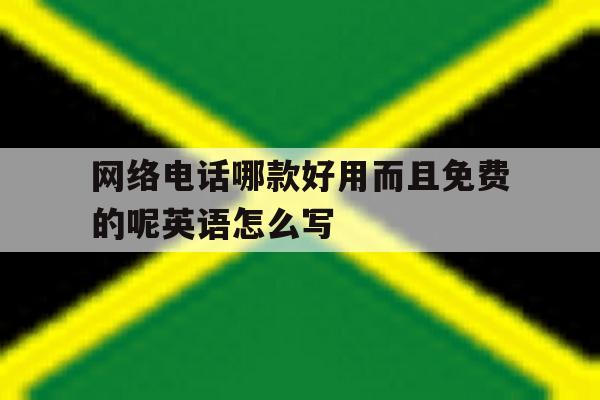 网络电话哪款好用而且免费的呢英语怎么写的简单介绍 网络电话哪款好用而且免费的呢英语怎么写的简单介绍