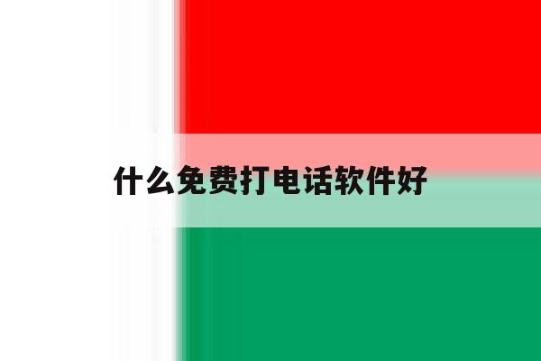 什么免费打电话软件好 什么免费打电话软件好
