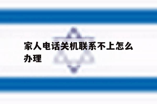 家人电话关机联系不上怎么办理 家人电话关机联系不上怎么办理