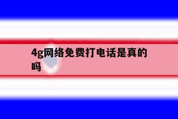 4g网络免费打电话是真的吗 4g网络免费打电话是真的吗