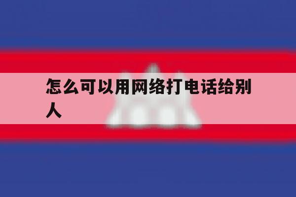怎么可以用网络打电话给别人 怎么可以用网络打电话给别人