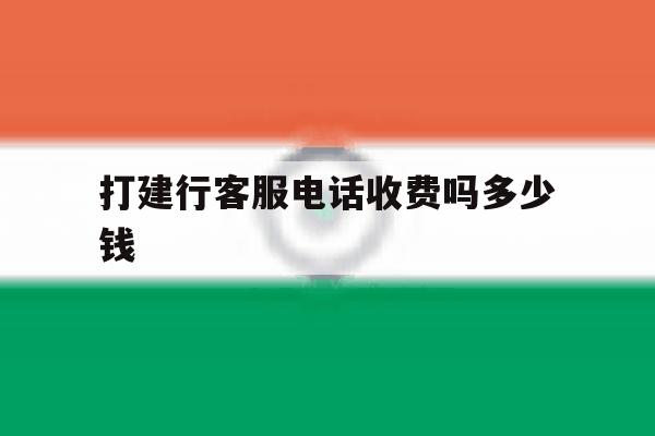 打建行客服电话收费吗多少钱 打建行客服电话收费吗多少钱