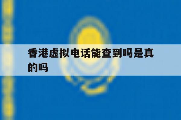 香港虚拟电话能查到吗是真的吗 香港虚拟电话能查到吗是真的吗