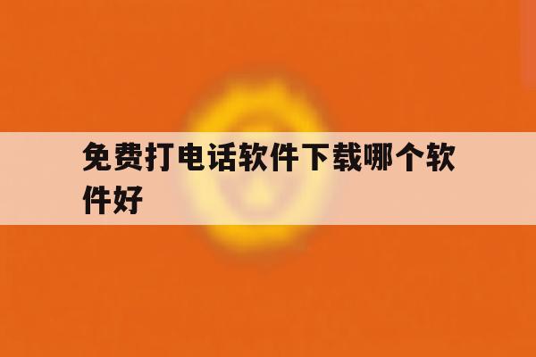 免费打电话软件下载哪个软件好 免费打电话软件下载哪个软件好