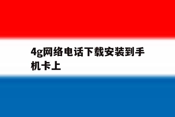 4g网络电话下载安装到手机卡上 4g网络电话下载安装到手机卡上