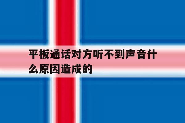 平板通话对方听不到声音什么原因造成的 平板通话对方听不到声音什么原因造成的