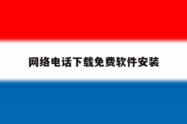 包含网络电话下载免费软件安装的词条 包含网络电话下载免费软件安装的词条