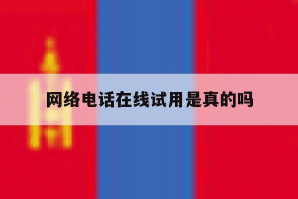 网络电话在线试用是真的吗 网络电话在线试用是真的吗