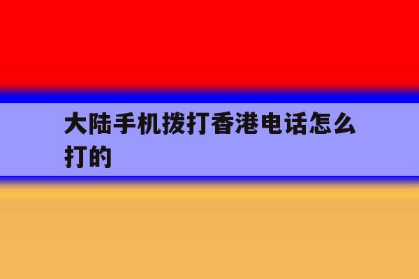 大陆手机拨打香港电话怎么打的 大陆手机拨打香港电话怎么打的