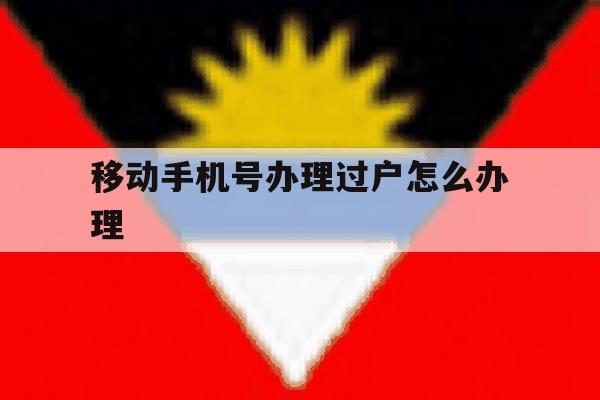 移动手机号办理过户怎么办理 移动手机号办理过户怎么办理