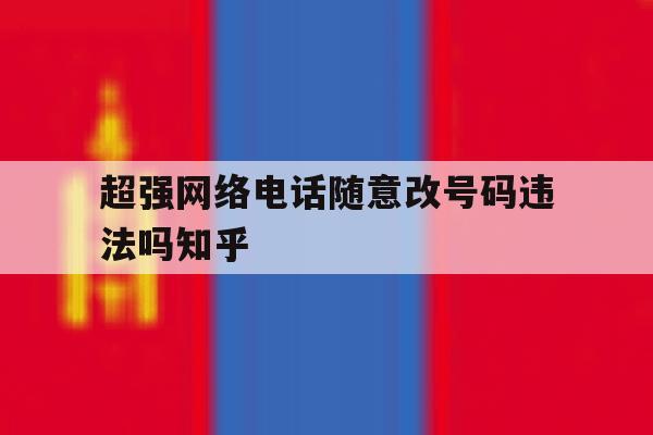 超强网络电话随意改号码违法吗知乎的简单介绍 超强网络电话随意改号码违法吗知乎的简单介绍