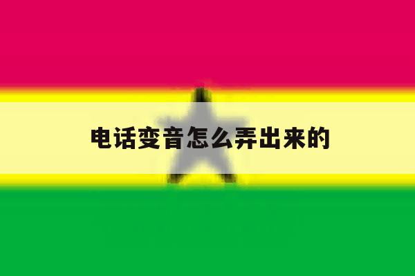 电话变音怎么弄出来的 电话变音怎么弄出来的