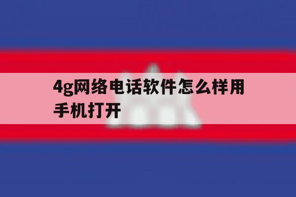 4g网络电话软件怎么样用手机打开 4g网络电话软件怎么样用手机打开