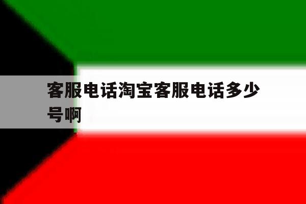 客服电话淘宝客服电话多少号啊的简单介绍 客服电话淘宝客服电话多少号啊的简单介绍