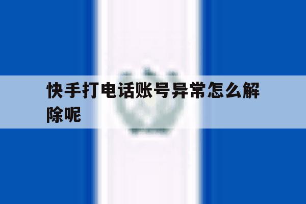 快手打电话账号异常怎么解除呢 快手打电话账号异常怎么解除呢