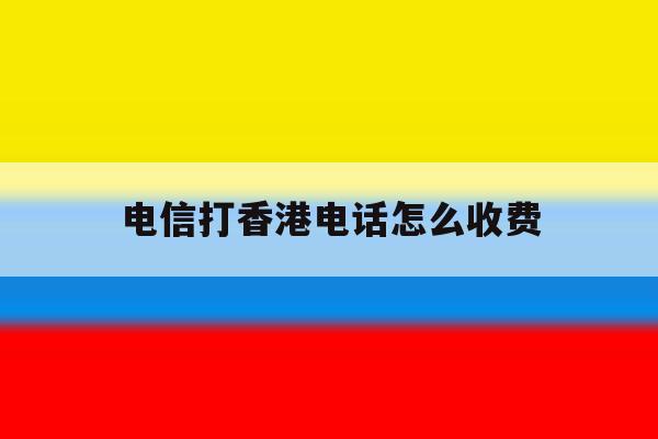 电信打香港电话怎么收费 电信打香港电话怎么收费