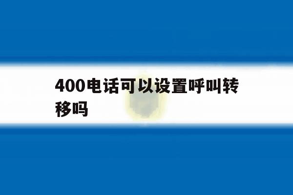 400电话可以设置呼叫转移吗 400电话可以设置呼叫转移吗