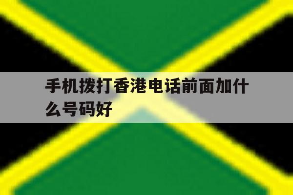 手机拨打香港电话前面加什么号码好 手机拨打香港电话前面加什么号码好