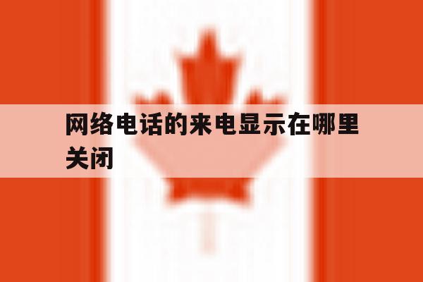 网络电话的来电显示在哪里关闭 网络电话的来电显示在哪里关闭