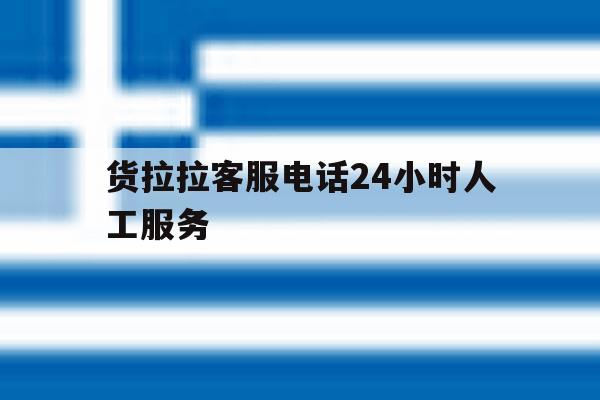 货拉拉客服电话24小时人工服务 货拉拉客服电话24小时人工服务