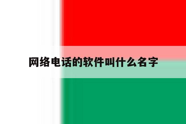 网络电话的软件叫什么名字 网络电话的软件叫什么名字