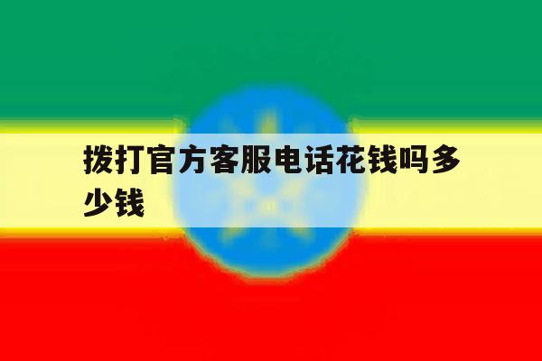 包含拨打官方客服电话花钱吗多少钱的词条 包含拨打官方客服电话花钱吗多少钱的词条