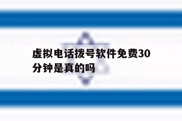 虚拟电话拨号软件免费30分钟是真的吗 虚拟电话拨号软件免费30分钟是真的吗