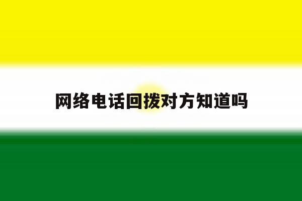 网络电话回拨对方知道吗 网络电话回拨对方知道吗