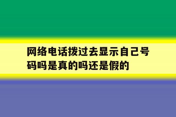 关于网络电话拨过去显示自己号码吗是真的吗还是假的的信息 关于网络电话拨过去显示自己号码吗是真的吗还是假的的信息