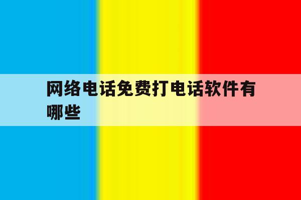网络电话免费打电话软件有哪些 网络电话免费打电话软件有哪些