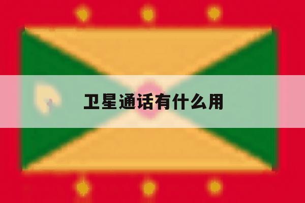卫星通话有什么用 卫星通话有什么用