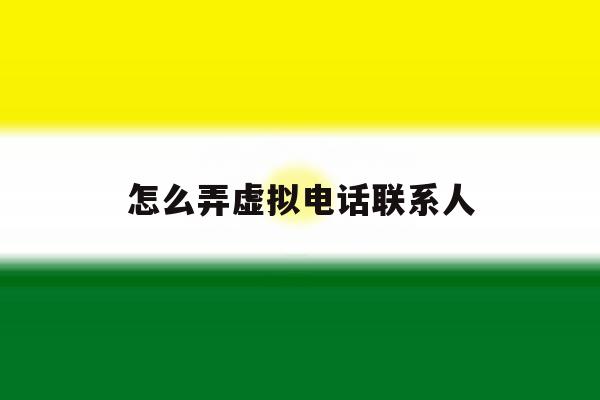 怎么弄虚拟电话联系人 怎么弄虚拟电话联系人