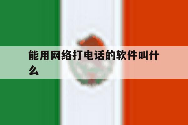 能用网络打电话的软件叫什么 能用网络打电话的软件叫什么