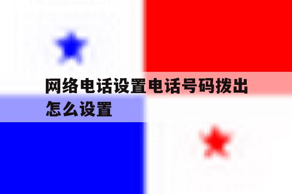 网络电话设置电话号码拨出怎么设置 网络电话设置电话号码拨出怎么设置
